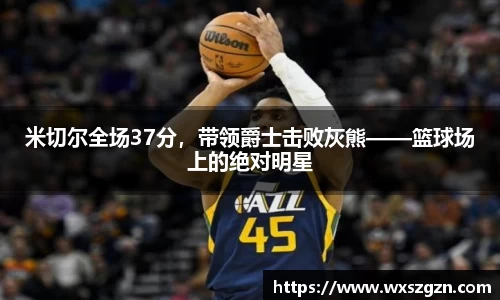 米切尔全场37分，带领爵士击败灰熊——篮球场上的绝对明星
