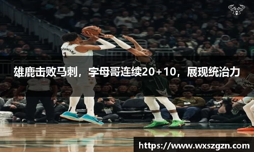 雄鹿击败马刺，字母哥连续20+10，展现统治力