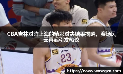CBA吉林对阵上海的精彩对决结果揭晓，赛场风云再起引发热议