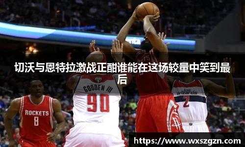 切沃与恩特拉激战正酣谁能在这场较量中笑到最后
