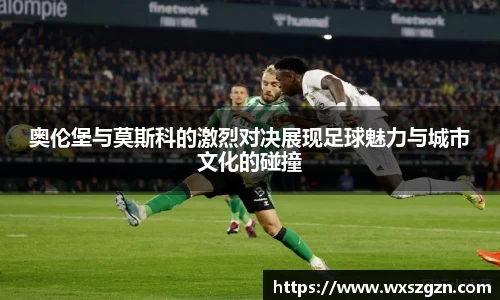 奥伦堡与莫斯科的激烈对决展现足球魅力与城市文化的碰撞