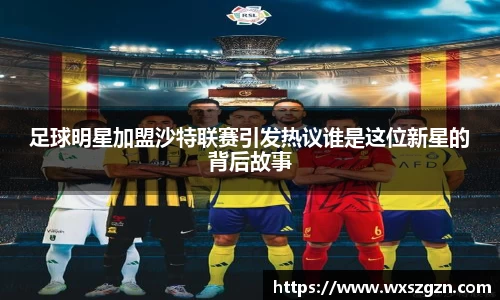 足球明星加盟沙特联赛引发热议谁是这位新星的背后故事