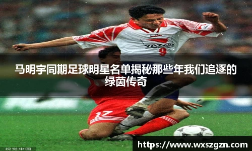 马明宇同期足球明星名单揭秘那些年我们追逐的绿茵传奇