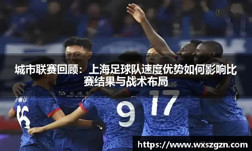 城市联赛回顾：上海足球队速度优势如何影响比赛结果与战术布局