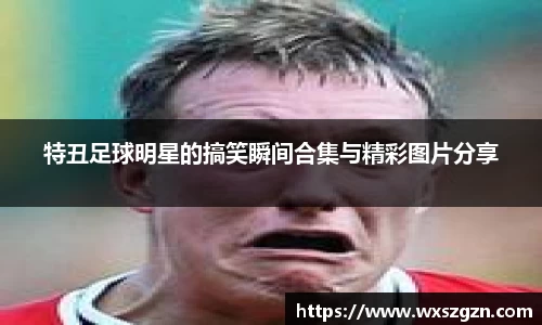 特丑足球明星的搞笑瞬间合集与精彩图片分享